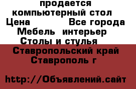 продается компьютерный стол › Цена ­ 1 000 - Все города Мебель, интерьер » Столы и стулья   . Ставропольский край,Ставрополь г.